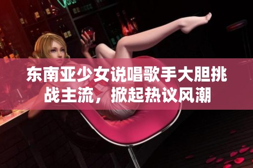 东南亚少女说唱歌手大胆挑战主流，掀起热议风潮