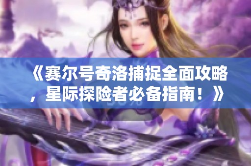 《赛尔号奇洛捕捉全面攻略，星际探险者必备指南！》
