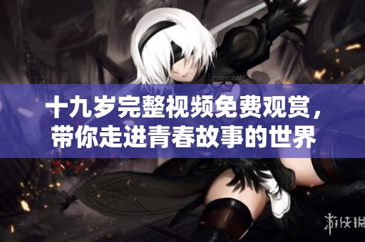 十九岁完整视频免费观赏，带你走进青春故事的世界