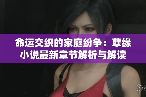 命运交织的家庭纷争：孽缘小说最新章节解析与解读