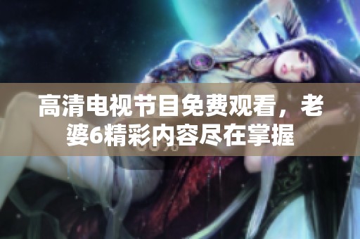 高清电视节目免费观看，老婆6精彩内容尽在掌握