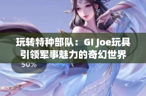玩转特种部队：GI Joe玩具引领军事魅力的奇幻世界
