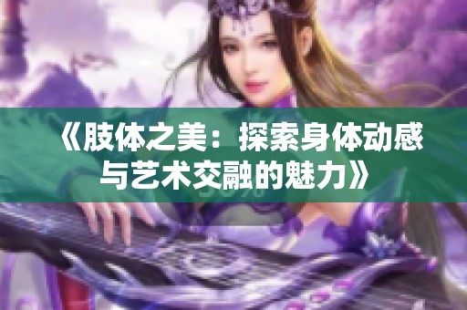 《肢体之美：探索身体动感与艺术交融的魅力》