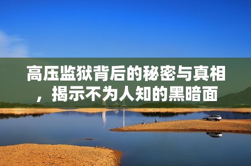 高压监狱背后的秘密与真相，揭示不为人知的黑暗面