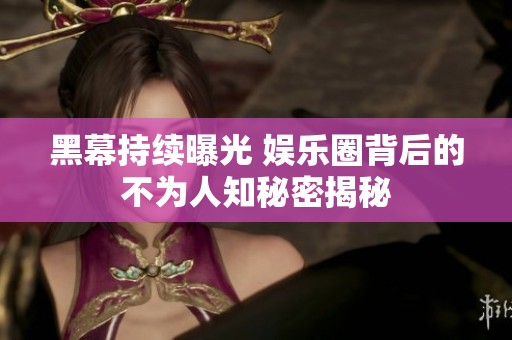 黑幕持续曝光 娱乐圈背后的不为人知秘密揭秘