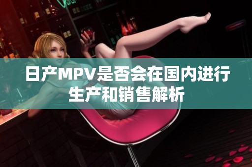 日产MPV是否会在国内进行生产和销售解析