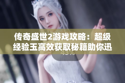传奇盛世2游戏攻略：超级经验玉高效获取秘籍助你迅速攀升等级