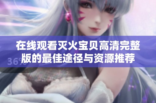 在线观看灭火宝贝高清完整版的最佳途径与资源推荐