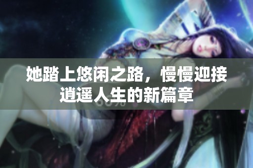 她踏上悠闲之路，慢慢迎接逍遥人生的新篇章
