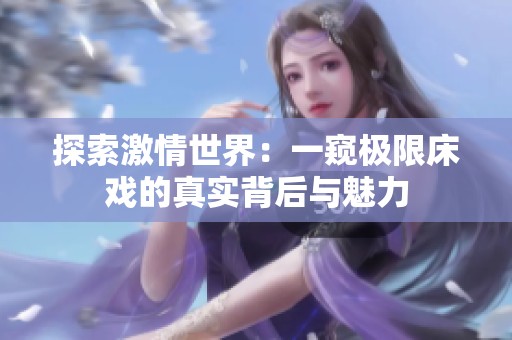探索激情世界：一窥极限床戏的真实背后与魅力