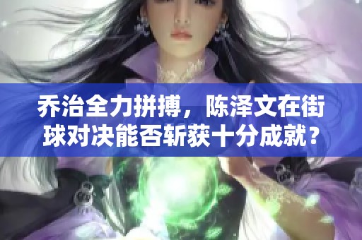 乔治全力拼搏，陈泽文在街球对决能否斩获十分成就？