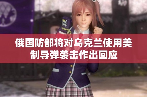 俄国防部将对乌克兰使用美制导弹袭击作出回应