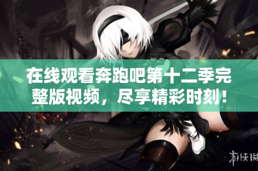 在线观看奔跑吧第十二季完整版视频，尽享精彩时刻！