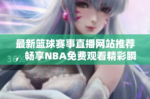 最新篮球赛事直播网站推荐，畅享NBA免费观看精彩瞬间