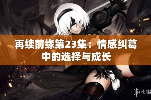 再续前缘第23集：情感纠葛中的选择与成长