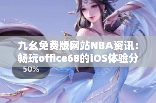 九幺免费版网站NBA资讯：畅玩office68的iOS体验分享