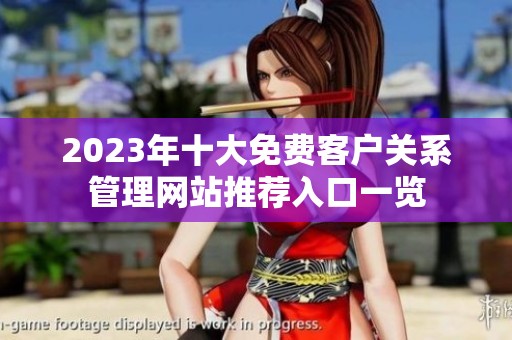 2023年十大免费客户关系管理网站推荐入口一览