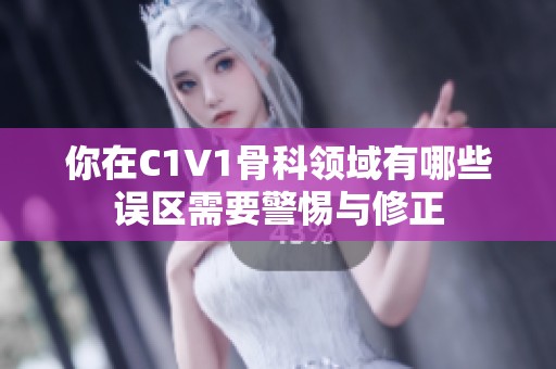 你在C1V1骨科领域有哪些误区需要警惕与修正