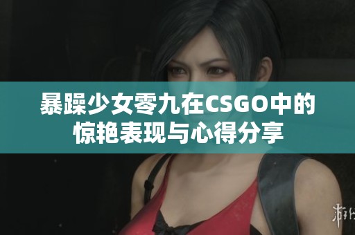 暴躁少女零九在CSGO中的惊艳表现与心得分享