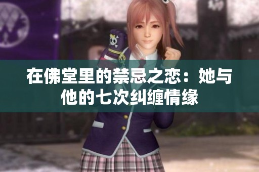 在佛堂里的禁忌之恋：她与他的七次纠缠情缘