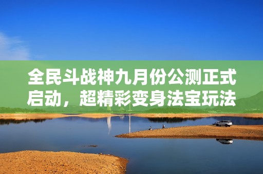 全民斗战神九月份公测正式启动，超精彩变身法宝玩法震撼推出！