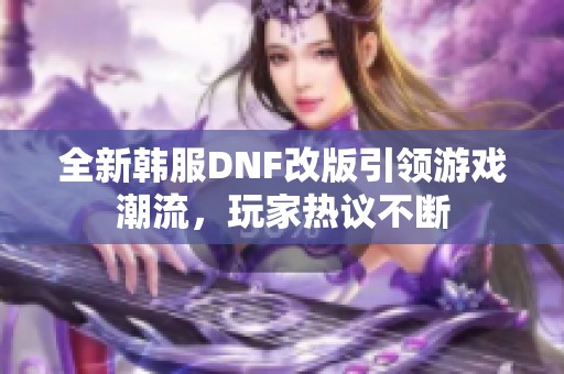 全新韩服DNF改版引领游戏潮流，玩家热议不断