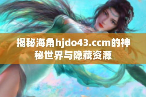 揭秘海角hjdo43.ccm的神秘世界与隐藏资源