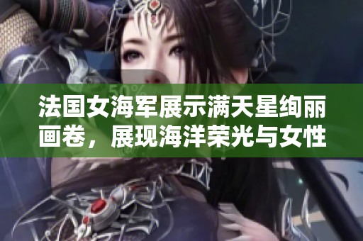 法国女海军展示满天星绚丽画卷，展现海洋荣光与女性力量