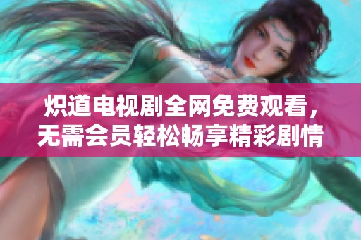 炽道电视剧全网免费观看，无需会员轻松畅享精彩剧情