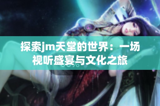 探索jm天堂的世界：一场视听盛宴与文化之旅