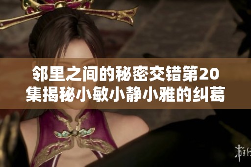 邻里之间的秘密交错第20集揭秘小敏小静小雅的纠葛与成长