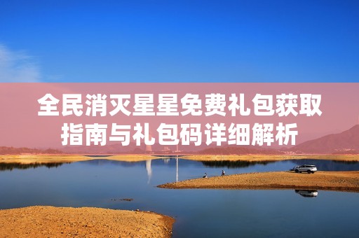 全民消灭星星免费礼包获取指南与礼包码详细解析