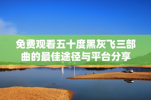 免费观看五十度黑灰飞三部曲的最佳途径与平台分享
