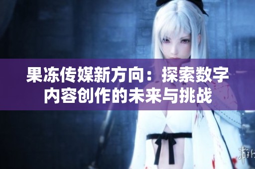 果冻传媒新方向：探索数字内容创作的未来与挑战