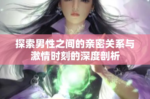 探索男性之间的亲密关系与激情时刻的深度剖析