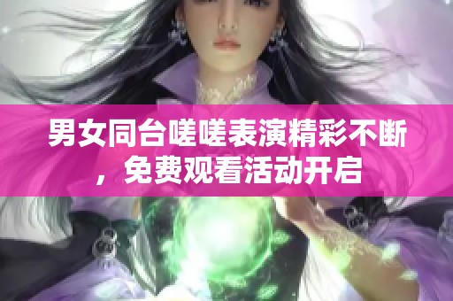 男女同台嗟嗟表演精彩不断，免费观看活动开启