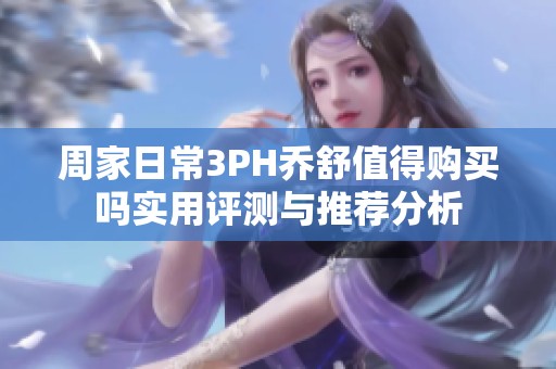 周家日常3PH乔舒值得购买吗实用评测与推荐分析