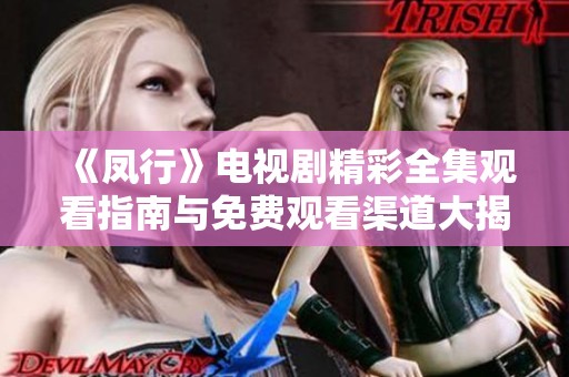 《凤行》电视剧精彩全集观看指南与免费观看渠道大揭秘