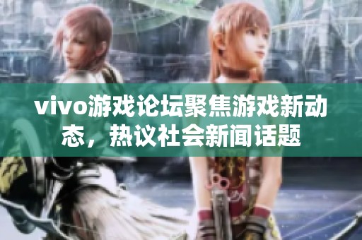 vivo游戏论坛聚焦游戏新动态，热议社会新闻话题