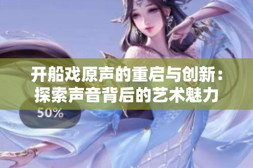 开船戏原声的重启与创新：探索声音背后的艺术魅力