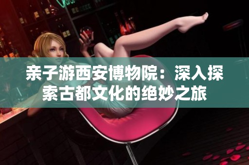 亲子游西安博物院：深入探索古都文化的绝妙之旅