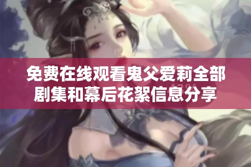 免费在线观看鬼父爱莉全部剧集和幕后花絮信息分享