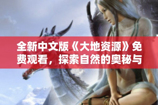 全新中文版《大地资源》免费观看，探索自然的奥秘与魅力