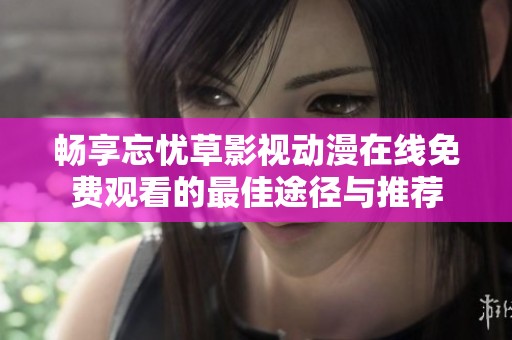 畅享忘忧草影视动漫在线免费观看的最佳途径与推荐