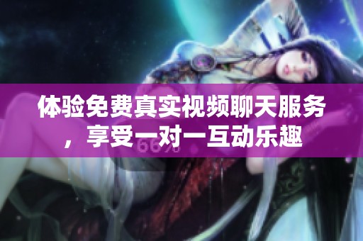 体验免费真实视频聊天服务，享受一对一互动乐趣