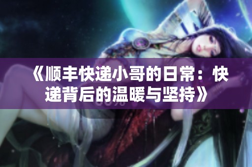 《顺丰快递小哥的日常：快递背后的温暖与坚持》