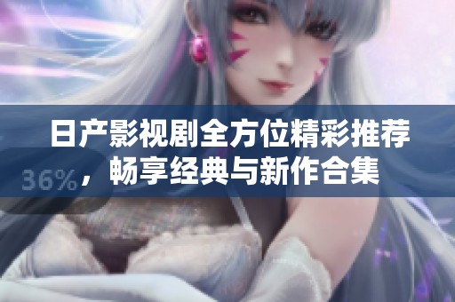 日产影视剧全方位精彩推荐，畅享经典与新作合集