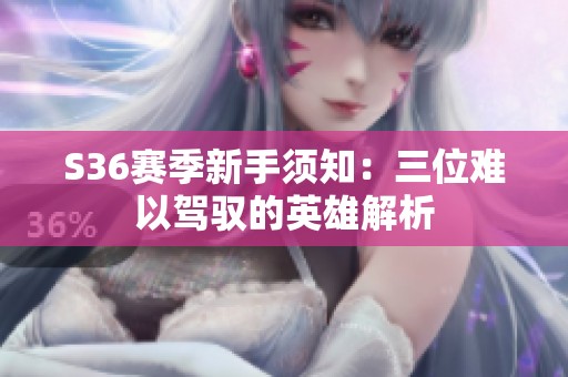 S36赛季新手须知：三位难以驾驭的英雄解析