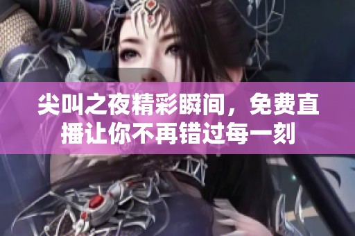 尖叫之夜精彩瞬间，免费直播让你不再错过每一刻