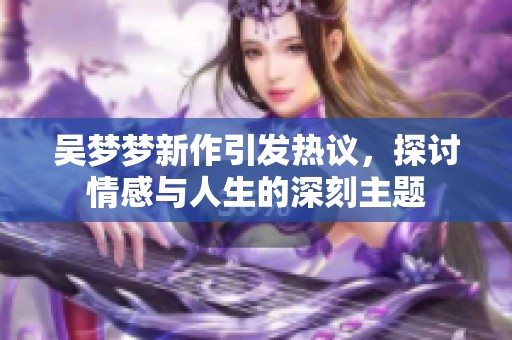 吴梦梦新作引发热议，探讨情感与人生的深刻主题